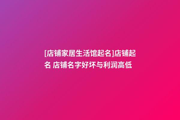 [店铺家居生活馆起名]店铺起名 店铺名字好坏与利润高低-第1张-店铺起名-玄机派